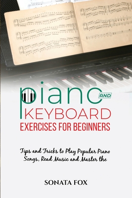 PIANO & Keyboard Exercises for Beginners: Tips and Tricks to Play Popular Piano Songs, Read Music and Master the Techniques - Sonata Fox
