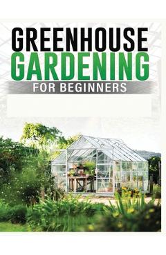 Coperta cărții 'Greenhouse Gardening for Beginners: A Comprehensive Guide to Building and Maintaining Your Own Greenhouse Garden -'