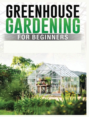 Coperta cărții 'Greenhouse Gardening for Beginners: A Comprehensive Guide to Building and Maintaining Your Own Greenhouse Garden -'