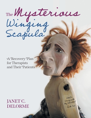 The Mysterious Winging Scapula: A Recovery Plan for Therapists and their Patients - Janet Delorme