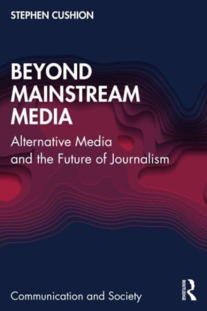 Beyond Mainstream Media: Alternative Media and the Future of Journalism - Stephen Cushion