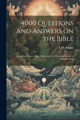 4000 Questions and Answers on the Bible: Including Helps to Bible Study and New Practical Course in Bible Reading - A. D. (alice Dana) 1864-1934 Adams