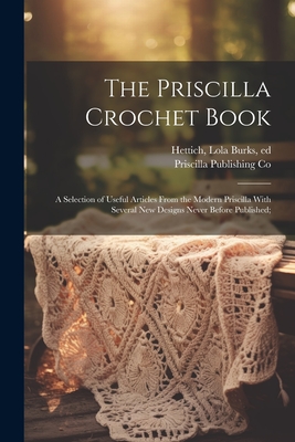 The Priscilla Crochet Book; a Selection of Useful Articles From the Modern Priscilla With Several New Designs Never Before Published; - Lola Burks Ed Hettich