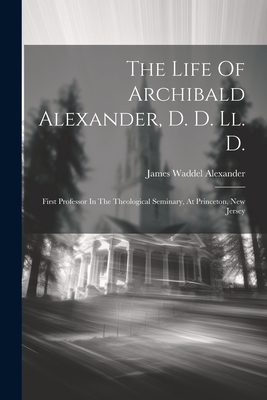 The Life Of Archibald Alexander, D. D. Ll. D.: First Professor In The Theological Seminary, At Princeton, New Jersey - James Waddel Alexander