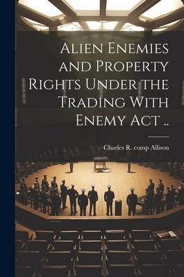 Alien Enemies and Property Rights Under the Trading With Enemy act .. - Charles R. Comp Allison