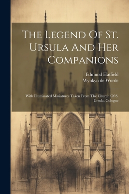The Legend Of St. Ursula And Her Companions: With Illuminated Miniatures Taken From The Church Of S. Ursula, Cologne - Edmund Hatfield