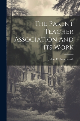 The Parent Teacher Association And Its Work - Julian E. Butterworth