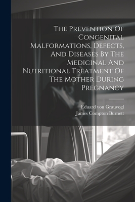 The Prevention Of Congenital Malformations, Defects, And Diseases By The Medicinal And Nutritional Treatment Of The Mother During Pregnancy - James Compton Burnett
