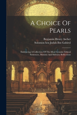 A Choice Of Pearls: Embracing A Collection Of The Most Genuine Ethical Sentences, Maxims And Salutary Reflections - Solomon Ben Judah Ibn Gabirol