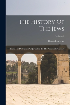The History Of The Jews: From The Destruction Of Jerusalem To The Nineteenth Century; Volume 1 - Hannah Adams