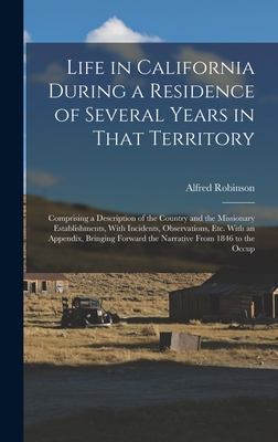 Life in California During a Residence of Several Years in That Territory: Comprising a Description of the Country and the Missionary Establishments, W - Alfred Robinson