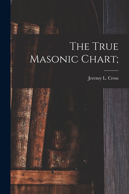 The True Masonic Chart; - Jeremy L. (jeremy Ladd) 1783- Cross