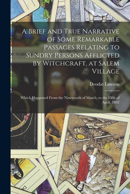 A Brief and True Narrative of Some Remarkable Passages Relating to Sundry Persons Afflicted by Witchcraft, at Salem Village: Which Happened From the N - Deodat Lawson