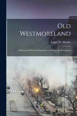 Old Westmoreland: a History of Western Pennsylvania During the Revolution - Edgar W. (edgar Wakefield) Hassler