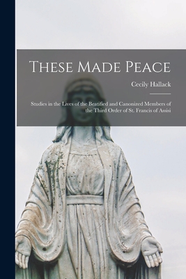 These Made Peace; Studies in the Lives of the Beatified and Canonized Members of the Third Order of St. Francis of Assisi - Cecily 1898-1938 Hallack