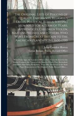 The Original Lists of Persons of Quality, Emigrants, Religious Exiles, Political Rebels, Serving Men Sold for a Term of Years, Apprentices, Children S - John Camden 1832-1873 Hotten