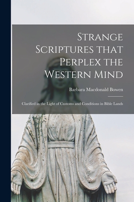 Strange Scriptures That Perplex the Western Mind: Clarified in the Light of Customs and Conditions in Bible Lands - Barbara Macdonald 1876- Bowen