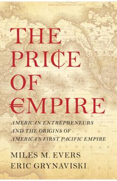 Poza produsului The Price of Empire: American Entrepreneurs and the Origins of America's First Pacific Empire - Miles M. Evers