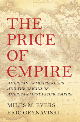 The Price of Empire: American Entrepreneurs and the Origins of America's First Pacific Empire - Miles M. Evers