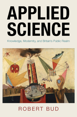 Applied Science: Knowledge, Modernity, and Britain's Public Realm - Robert Bud