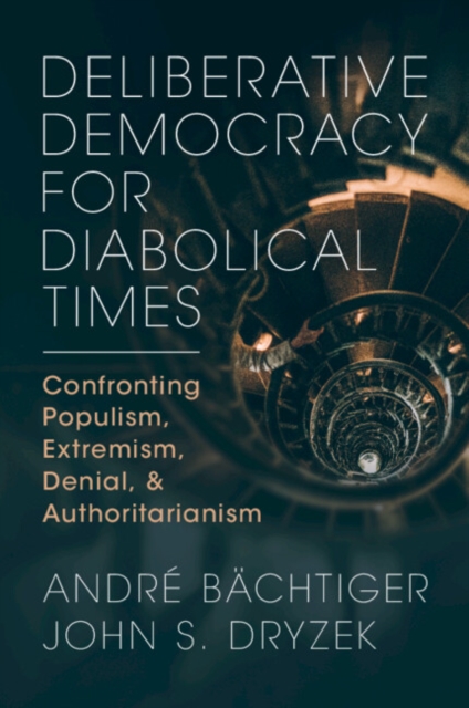 Deliberative Democracy for Diabolical Times: Confronting Populism, Extremism, Denial, and Authoritarianism - André Bächtiger