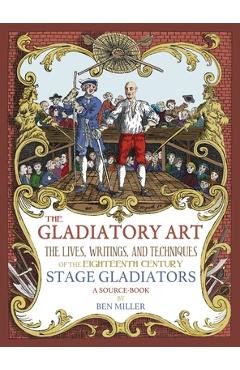 Poza produsului The Gladiatory Art: The Lives, Writings, & Techniques of the Eighteenth Century Stage Gladiators. A Sourcebook. - Ben Miller