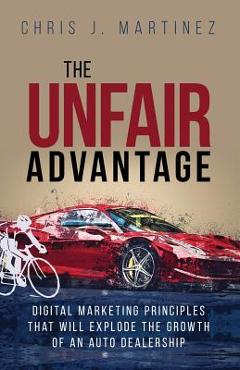 Coperta cărții 'The Unfair Advantage: Digital Marketing Principles that Will Explode the Growth of an Auto Dealership - Chris J.'