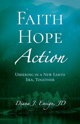 Faith, Hope, Action: Ushering in a New Earth Era, Together - Diana J. Ensign