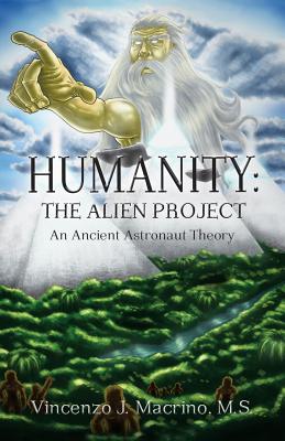Humanity: The Alien Project An Ancient Astronaut Theory - Vincenzo J. Macrino