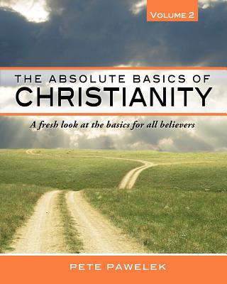 The Absolute Basics of Christianity: A fresh look at the basics for all believers - Pete Pawelek