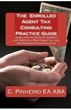 Coperta cărții 'The Enrolled Agent Tax Consulting Practice Guide: Learn How to Develop, Market, and Operate a Profitable Tax and IRS'