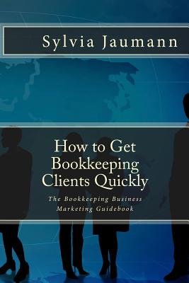 How to Get Bookkeeping Clients Quickly: The Bookkeeping Business Marketing Guidebook - Sylvia Jaumann