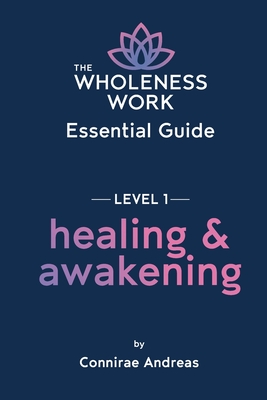 The Wholeness Work Essential Guide - Level I: Healing & Awakening - Connirae Andreas