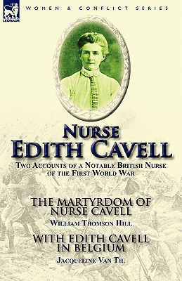 Nurse Edith Cavell: Two Accounts of a Notable British Nurse of the First World War---The Martyrdom of Nurse Cavell by William Thomson Hill - William Thomson Hill