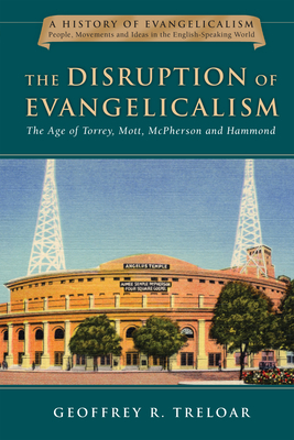 The Disruption of Evangelicalism: The Age of Torrey, Mott, McPherson and Hammond Volume 4 - Geoffrey R. Treloar