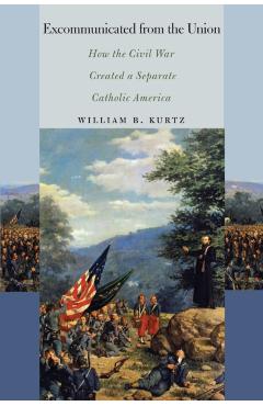 Coperta cărții 'Excommunicated from the Union: How the Civil War Created a Separate Catholic America - William B. Kurtz'