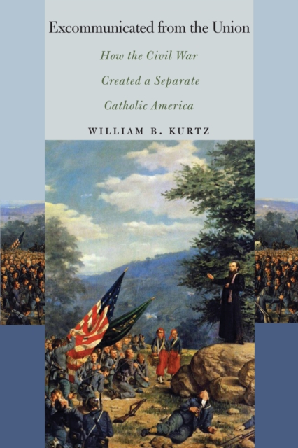 Excommunicated from the Union: How the Civil War Created a Separate Catholic America - William B. Kurtz