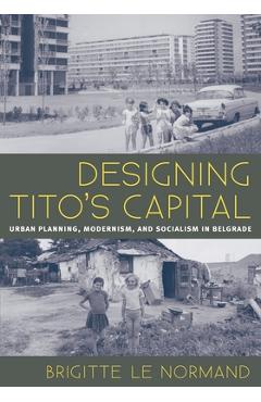 Coperta cărții 'Designing Tito's Capital: Urban Planning, Modernism, and Socialism in Belgrade - Brigitte Le Normand'
