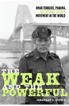 Coperta cărții 'The Weak and the Powerful: Omar Torrijos, Panama, and the Non-Aligned Movement in the World - Jonathan C. Brown'