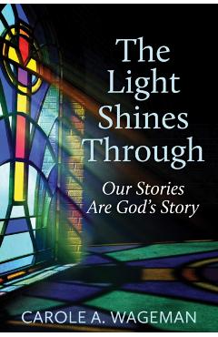 Coperta cărții 'The Light Shines Through: Our Stories Are God's Story - Carole A. Wageman'