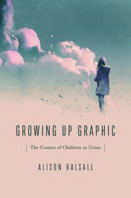 Growing Up Graphic: The Comics of Children in Crisis - Alison Halsall