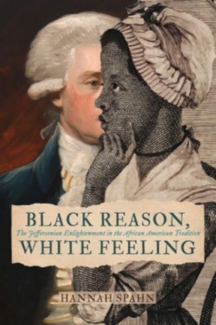 Black Reason, White Feeling: The Jeffersonian Enlightenment in the African American Tradition - Hannah Spahn