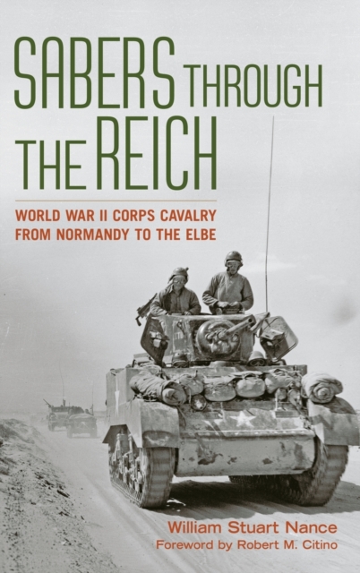 Sabers Through the Reich: World War II Corps Cavalry from Normandy to the Elbe - William Stuart Nance