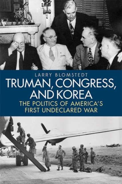 Truman, Congress, and Korea: The Politics of America's First Undeclared War - Larry Blomstedt