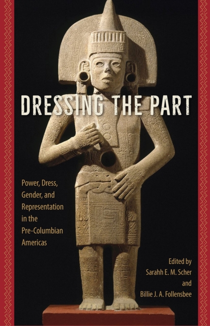 Dressing the Part: Power, Dress, Gender, and Representation in the Pre-Columbian Americas - Sarahh Scher