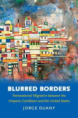 Blurred Borders: Transnational Migration between the Hispanic Caribbean and the United States - Jorge Duany