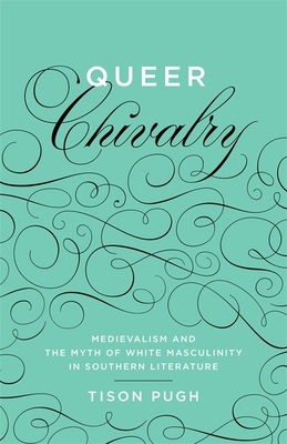 Queer Chivalry: Medievalism and the Myth of White Masculinity in Southern Literature - Tison Pugh