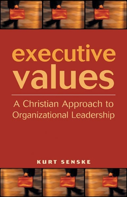 Executive Values: A Christian Approach to Organizational Leadership - Kurt Senske