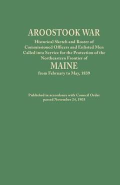 Coperta cărții 'Aroostook War: Historical Sketch and Roster of Commissioned Officers and Enlisted Men Called Into Service for the'