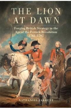 Coperta cărții 'The Lion at Dawn: Forging British Strategy in the Age of the French Revolution, 1783-1797 Volume 75 - Nathaniel Jarrett'